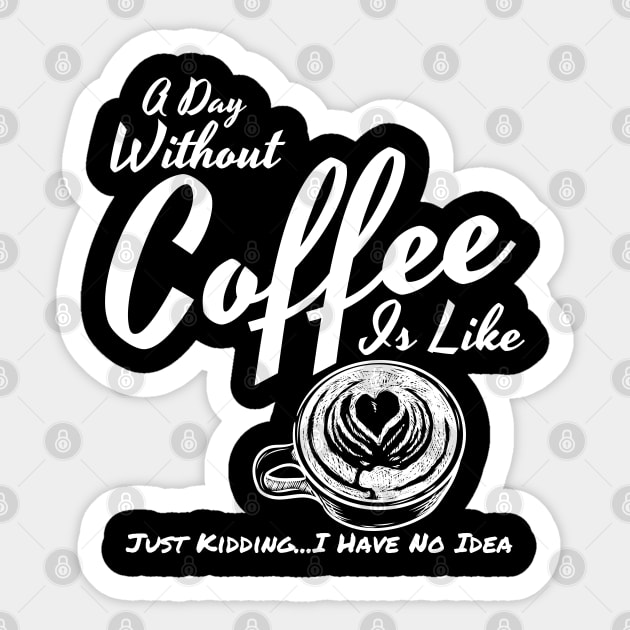A Day Without Coffee Is Like Just Kidding...I Have No Idea Funny Coffee Shirt Sticker by Murray's Apparel